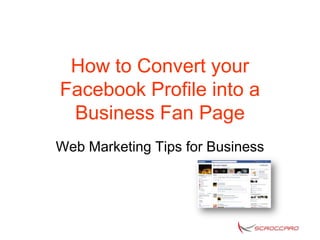 How to Convert your
Facebook Profile into a
 Business Fan Page
Web Marketing Tips for Business
 