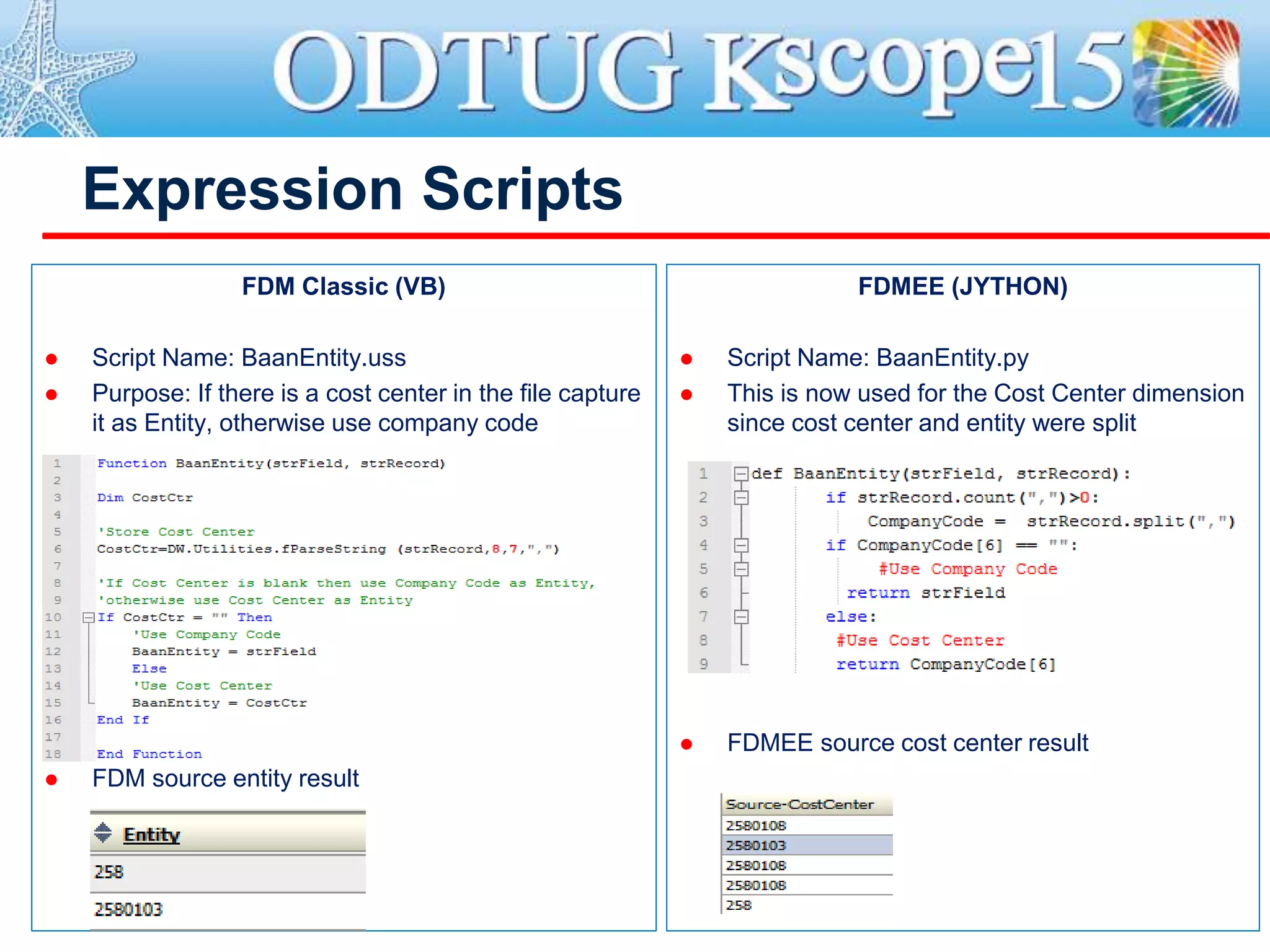 Expression Scripts
FDM Classic (VB)
 Script Name: BaanEntity.uss
 Purpose: If there is a cost center in the file capture
it as Entity, otherwise use company code
 FDM source entity result
FDMEE (JYTHON)
 Script Name: BaanEntity.py
 This is now used for the Cost Center dimension
since cost center and entity were split
 FDMEE source cost center result
 