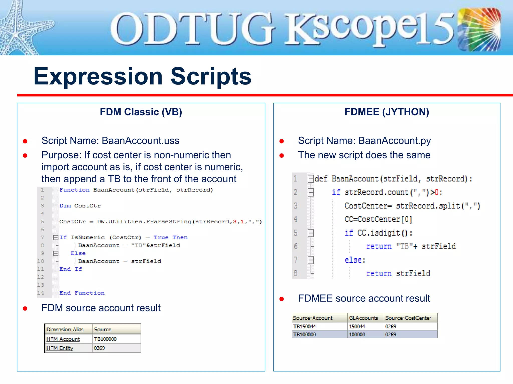 Expression Scripts
FDM Classic (VB)
 Script Name: BaanAccount.uss
 Purpose: If cost center is non-numeric then
import account as is, if cost center is numeric,
then append a TB to the front of the account
 FDM source account result
FDMEE (JYTHON)
 Script Name: BaanAccount.py
 The new script does the same
 FDMEE source account result
 