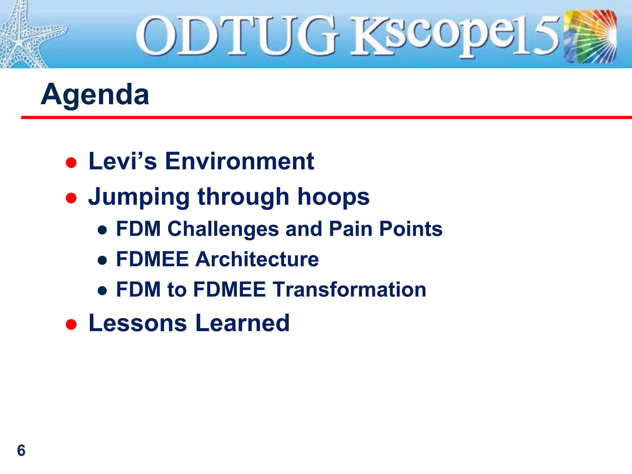 Agenda
 Levi’s Environment
 Jumping through hoops
● FDM Challenges and Pain Points
● FDMEE Architecture
● FDM to FDMEE Transformation
 Lessons Learned
6
 