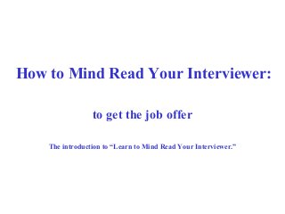 How to Mind Read Your Interviewer:
to get the job offer
The introduction to “Learn to Mind Read Your Interviewer.”
 