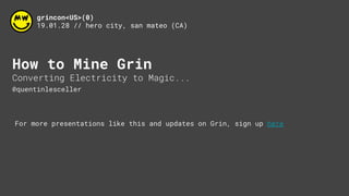grincon<US>(0)
19.01.28 // hero city, san mateo (CA)
How to Mine Grin
Converting Electricity to Magic...
@quentinlesceller
For more presentations like this and updates on Grin, sign up here
 