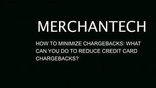 MERCHANTECH
HOW TO MINIMIZE CHARGEBACKS: WHAT
CAN YOU DO TO REDUCE CREDIT CARD
CHARGEBACKS?
 