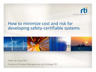 How to minimize cost and risk for
developing safety-certifiable systems




Edwin de Jong, PhD
Director of Product Management and Strategy, RTI
 