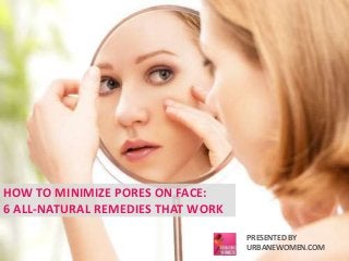 HOW TO MINIMIZE PORES ON FACE: 
6 ALL-NATURAL REMEDIES THAT WORK 
PRESENTED BY 
URBANEWOMEN.COM 
 