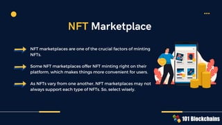 NFT marketplaces are one of the crucial factors of minting
NFTs.
Some NFT marketplaces offer NFT minting right on their
platform, which makes things more convenient for users.
As NFTs vary from one another, NFT marketplaces may not
always support each type of NFTs. So, select wisely.
NFT Marketplace
NFT
NFT NFT
NFT
NFT
NFT
NFT
NFT
NFT
NFT
NFT
NFT
NFT
NFT
NFT
NFT
NFT
NFT
NFT
NFT
NFT
NFT
NFT
NFT
NFT
NFT
NFT
NFT
NFT
NFT
NFT
NFT
NFT
NFT
NFT
NFT
NFT
NFT
NFT
NFT
NFT
NFT
NFT
NFT
NFT
 
