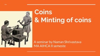 Coins
& Minting of coins
A seminar by Naman Shrivastava
MA AIHCA II semeste
 