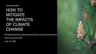 HOW TO
MITIGATE
THE IMPACTS
OF CLIMATE
CHANGE
Pre-Sales/Business Development/Customer Success Management
Paul Young CPA CGA
June 10, 2023
 