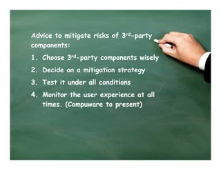 Advice to mitigate risks of 3rd-party
components:
1. Choose 3rd-party components wisely
2. Decide on a mitigation strategy
3. Test it under all conditions
4. Monitor the user experience at all
   times. (Compuware to present)
 