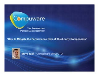 “How to Mitigate the Performance Risk of Third-party Components”




           Steve Tack - Compuware APM CTO
 