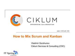 How to Mix Scrum and Kanban
          Vladimir Gorshunov
          Ciklum Services & Consulting (CSC)
 