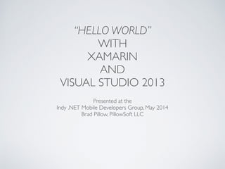 “HELLO WORLD”
WITH 	

XAMARIN 	

AND 	

VISUAL STUDIO 2013
Presented at the	

Indy .NET Mobile Developers Group, May 2014	

Brad Pillow, PillowSoft LLC
 