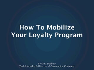 How To Mobilize
Your Loyalty Program



                    By Erica Swallow
  Tech Journalist & Director of Community, Contently
 