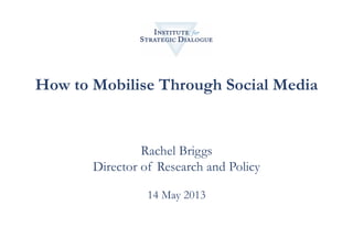How to Mobilise Through Social Media
Rachel Briggs
Director of Research and Policy
14 May 2013	
  
	
  
 