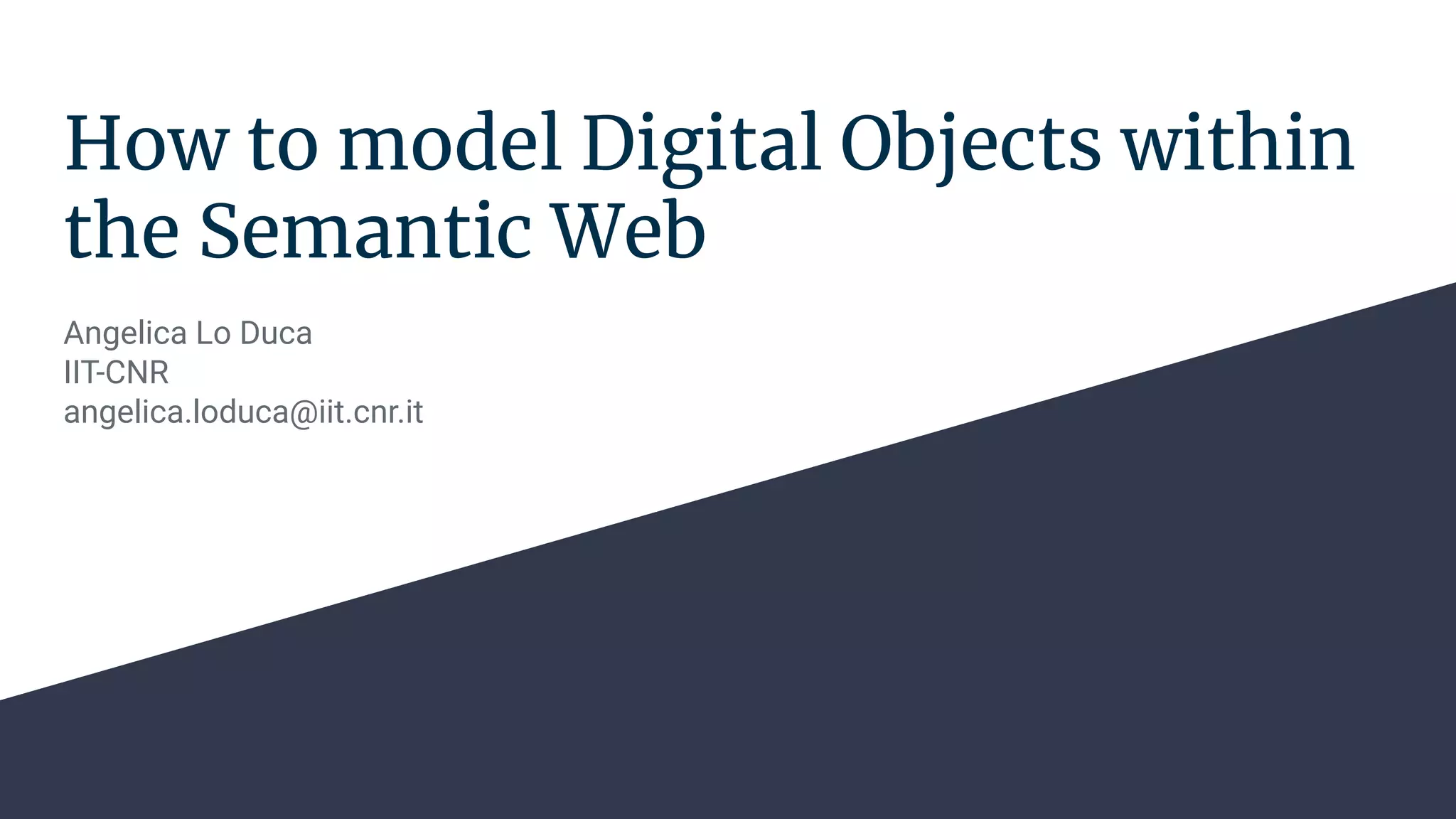How to model Digital Objects within
the Semantic Web
Angelica Lo Duca
IIT-CNR
angelica.loduca@iit.cnr.it
 