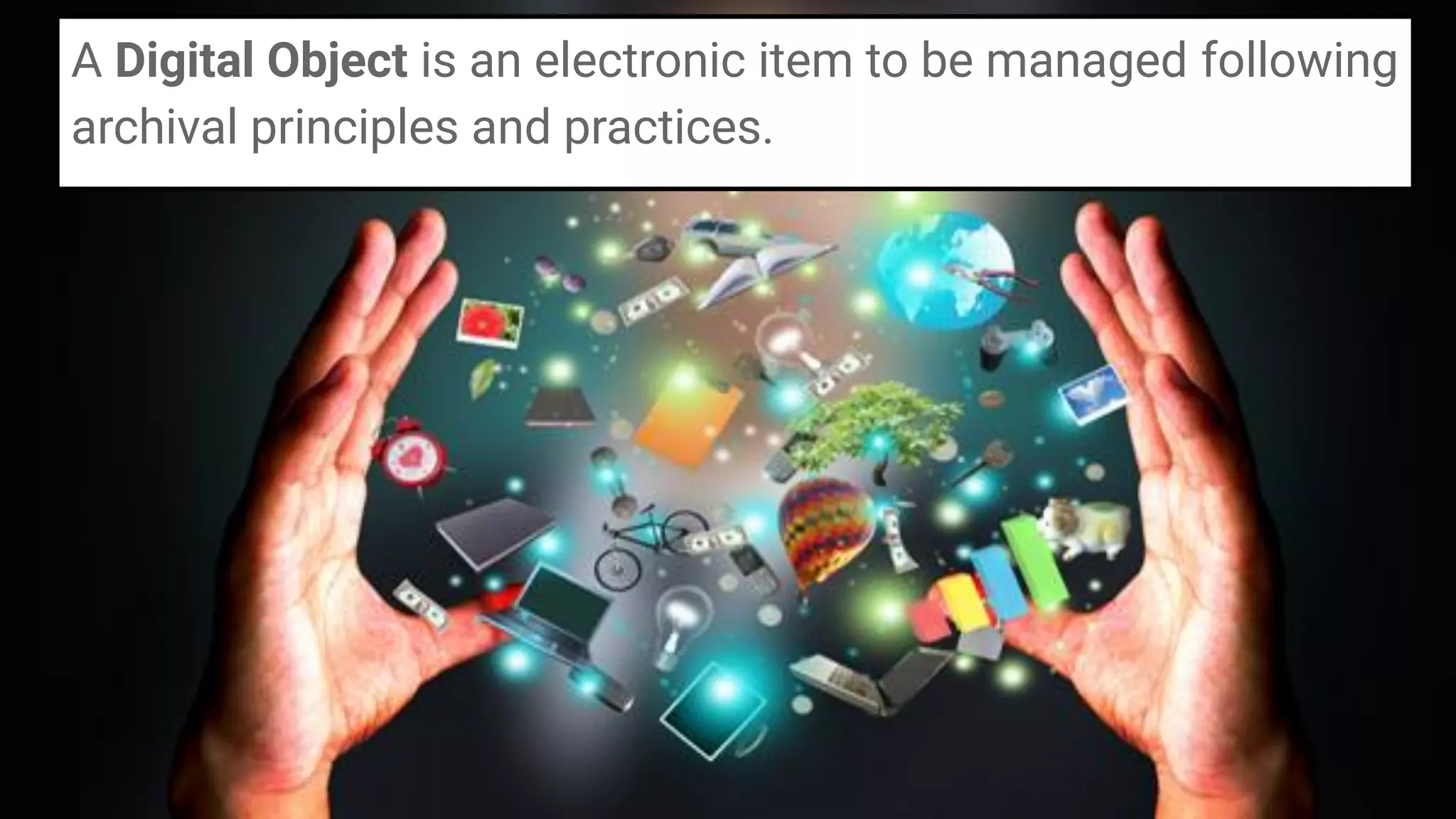 A Digital Object is an electronic item to be managed following
archival principles and practices.
 