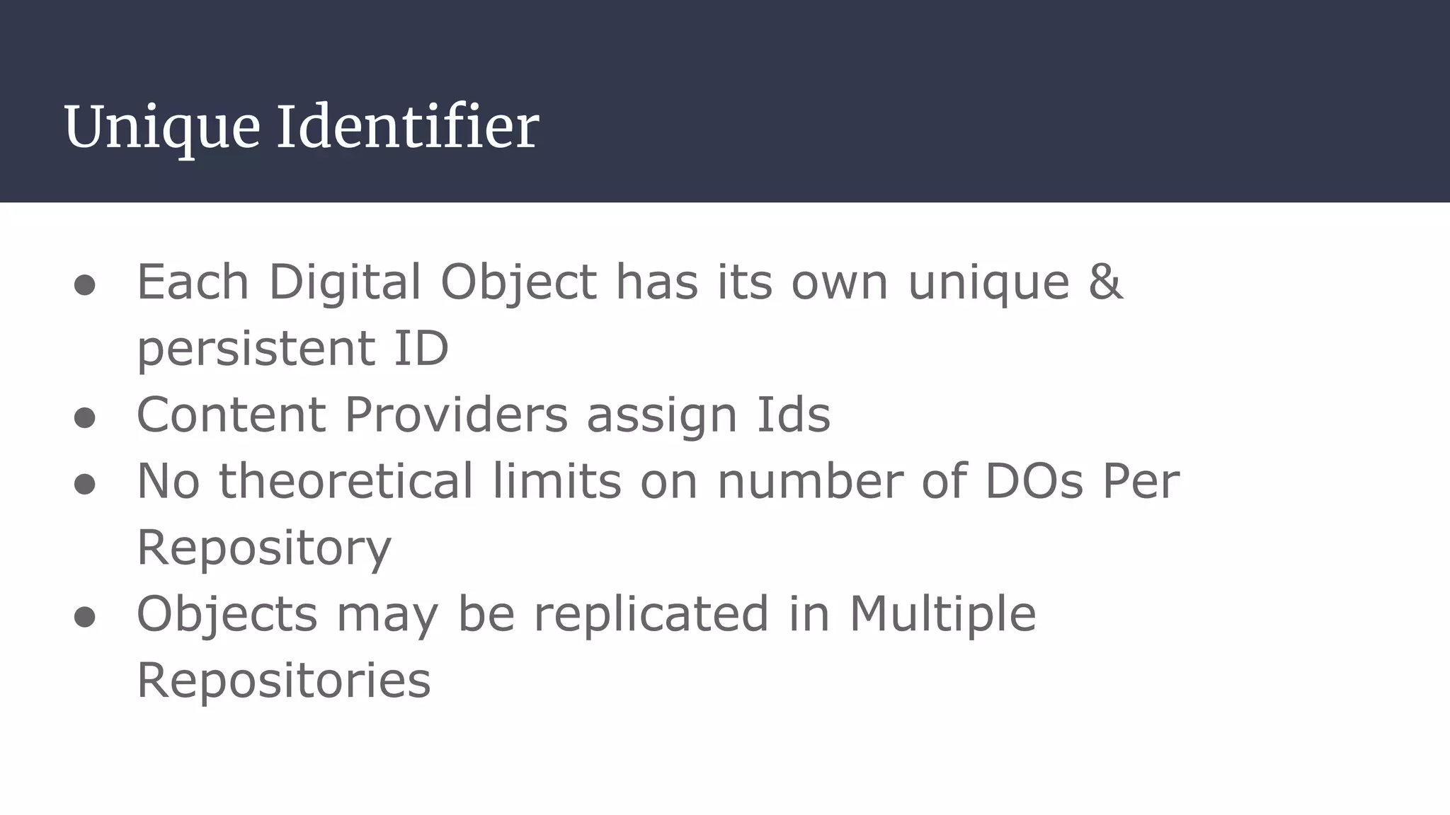Unique Identiﬁer
● Each Digital Object has its own unique &
persistent ID
● Content Providers assign Ids
● No theoretical limits on number of DOs Per
Repository
● Objects may be replicated in Multiple
Repositories
 