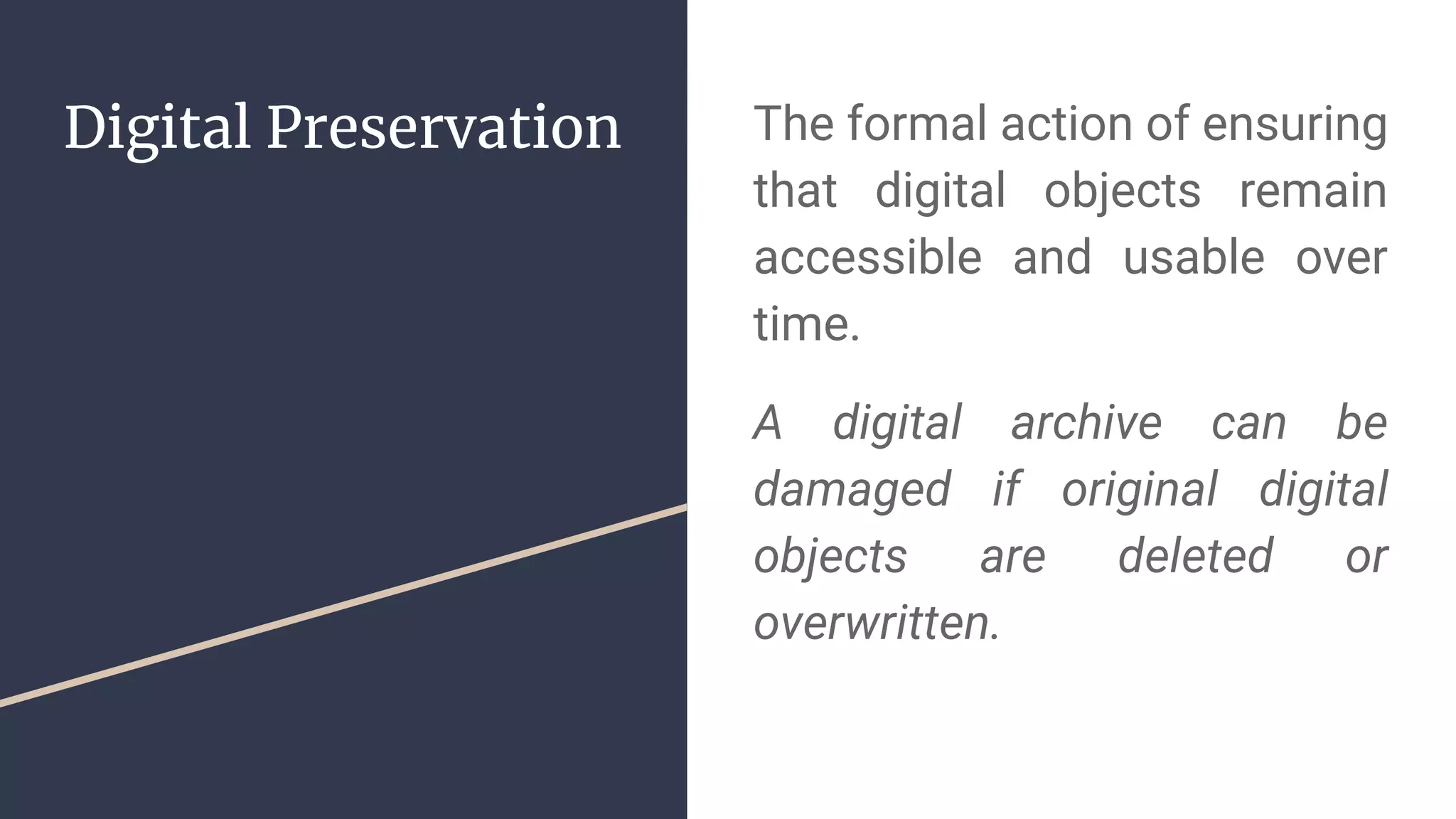 Digital Preservation The formal action of ensuring
that digital objects remain
accessible and usable over
time.
A digital archive can be
damaged if original digital
objects are deleted or
overwritten.
 