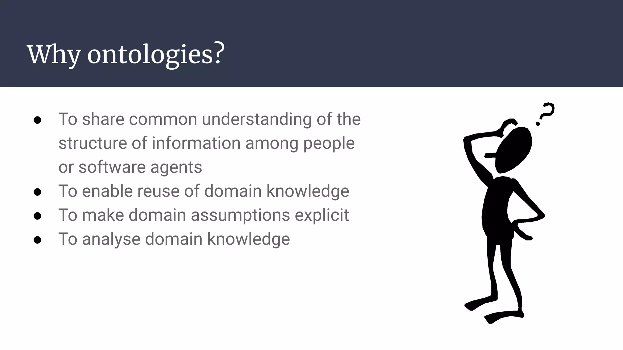 Why ontologies?
● To share common understanding of the
structure of information among people
or software agents
● To enable reuse of domain knowledge
● To make domain assumptions explicit
● To analyse domain knowledge
 