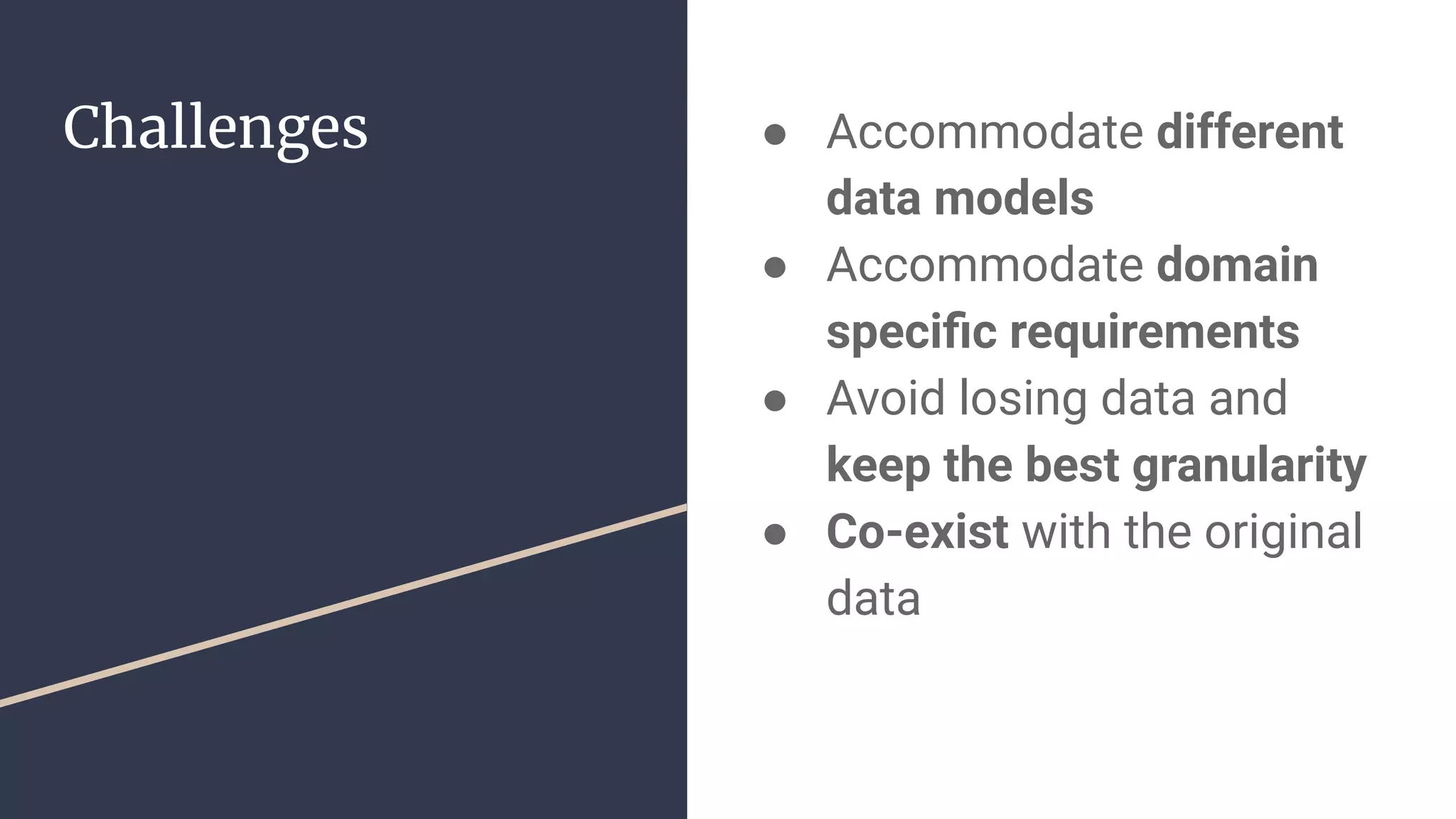 Challenges ● Accommodate different
data models
● Accommodate domain
speciﬁc requirements
● Avoid losing data and
keep the best granularity
● Co-exist with the original
data
 