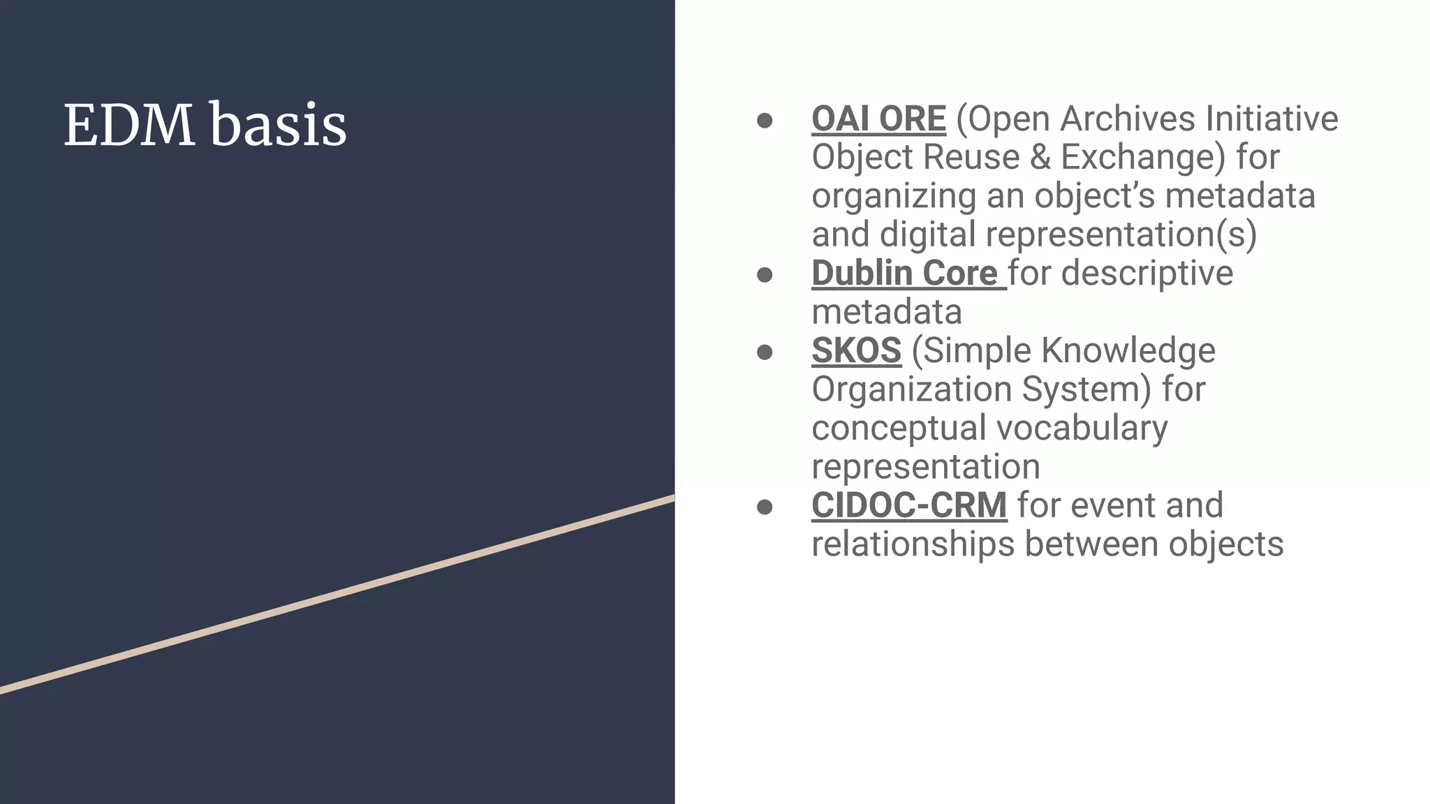 EDM basis ● OAI ORE (Open Archives Initiative
Object Reuse & Exchange) for
organizing an object’s metadata
and digital representation(s)
● Dublin Core for descriptive
metadata
● SKOS (Simple Knowledge
Organization System) for
conceptual vocabulary
representation
● CIDOC-CRM for event and
relationships between objects
 