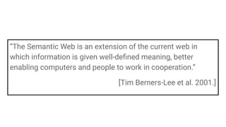 “The Semantic Web is an extension of the current web in
which information is given well-deﬁned meaning, better
enabling computers and people to work in cooperation.”
[Tim Berners-Lee et al. 2001.]
 