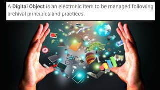 A Digital Object is an electronic item to be managed following
archival principles and practices.
 
