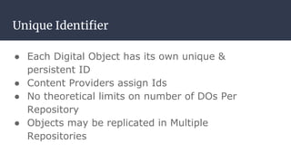 Unique Identiﬁer
● Each Digital Object has its own unique &
persistent ID
● Content Providers assign Ids
● No theoretical limits on number of DOs Per
Repository
● Objects may be replicated in Multiple
Repositories
 