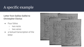 A speciﬁc example
Letter from Galileo Galilei to
Christopher Clavius
● Four folios
○ two recto
○ two verso
● a textual transcription of the
letter
 