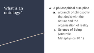 What is an
ontology?
● A philosophical discipline
a. a branch of philosophy
that deals with the
nature and the
organisation of reality
b. Science of Being
(Aristotle,
Metaphysics, IV, 1)
 