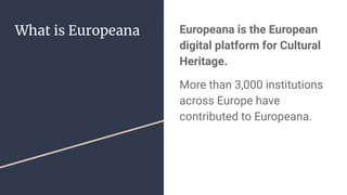 What is Europeana Europeana is the European
digital platform for Cultural
Heritage.
More than 3,000 institutions
across Europe have
contributed to Europeana.
 