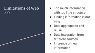 Limitations of Web
2.0
● Too much information
with too little structure
● Finding information is not
easy
● Data aggregation and
reuse
● Data integration from
different sources
● Inference of new
information
 