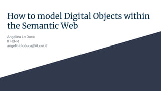 How to model Digital Objects within
the Semantic Web
Angelica Lo Duca
IIT-CNR
angelica.loduca@iit.cnr.it
 