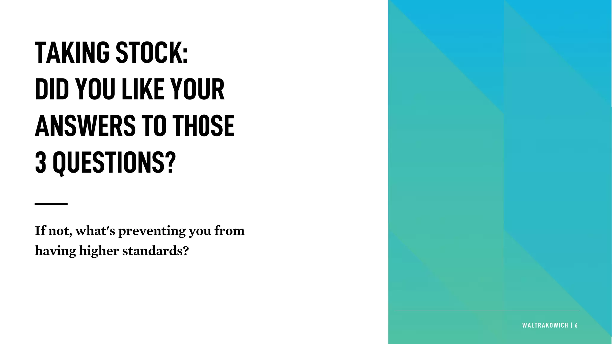 WALTRAKOWICH | 6
TAKINGSTOCK:
DIDYOULIKEYOUR
ANSWERSTOTH0SE
3QUESTIONS?
If not, what's preventing you from
having higher standards?
 