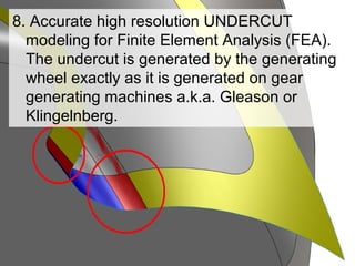 8. Accurate high resolution UNDERCUT
modeling for Finite Element Analysis (FEA).
The undercut is generated by the generating
wheel exactly as it is generated on gear
generating machines a.k.a. Gleason or
Klingelnberg.
 