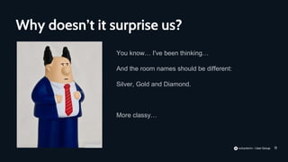 11
You know… I've been thinking…
And the room names should be different:
Silver, Gold and Diamond.
More classy…
Why doesn’t it surprise us?
 