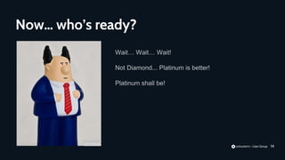 14
Wait… Wait… Wait!
Not Diamond... Platinum is better!
Platinum shall be!
Now… who’s ready?
 