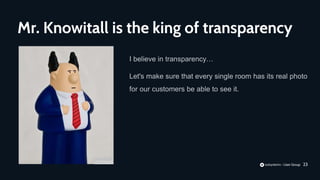 23
I believe in transparency…
Let's make sure that every single room has its real photo
for our customers be able to see it.
Mr. Knowitall is the king of transparency
 