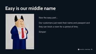 26
Now the easy part…
Our customers just need their name and passport and
they can book a room for a period of time.
Simple!
Easy is our middle name
 