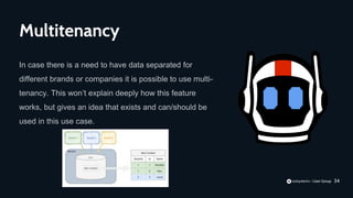 34
In case there is a need to have data separated for
different brands or companies it is possible to use multi-
tenancy. This won’t explain deeply how this feature
works, but gives an idea that exists and can/should be
used in this use case.
Multitenancy
 