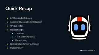 36
● Entities and Attributes
● Static Entities and Normalization
● Unique Index
● Relationships
● 1 to Many
● 1 to 1 and Performance
● Many to Many
● Denormalize for performance
● Multitenancy
Quick Recap
 