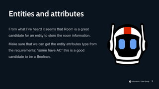 9
From what I’ve heard it seems that Room is a great
candidate for an entity to store the room information.
Make sure that we can get the entity attributes type from
the requirements: “some have AC” this is a good
candidate to be a Boolean.
Entities and attributes
 