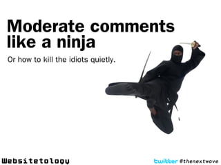 Moderate comments
like a ninja
Or how to kill the idiots quietly.




                                     @thenextwave
 