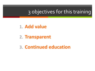 3 objectives for this training
1. Add value
2. Transparent
3. Continued education
 