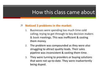 How this class came about
• Noticed 3 problems in the market:
• Businesses were struggling to get through to their
prospec...