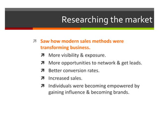 Researching the market
• Saw how modern sales methods were transforming
business.
• More visibility & exposure.
• More opp...