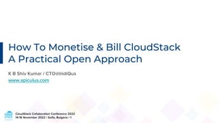 CloudStack Collaboration Conference 2022
14-16 November 2022 / Sofia, Bulgaria / 1
How To Monetise & Bill CloudStack
A Practical Open Approach
K B Shiv Kumar / CTO@IndiQus
www.apiculus.com
 