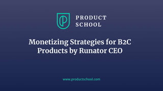 www.productschool.com
Monetizing Strategies for B2C
Products by Runator CEO
 
