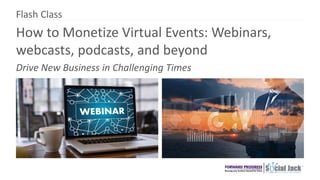How to Monetize Virtual Events: Webinars,
webcasts, podcasts, and beyond
Drive New Business in Challenging Times
Flash Class
 