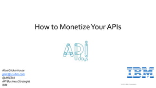 © 2019 IBM Corporation
How to MonetizeYour APIs
AlanGlickenhouse
glick@us.ibm.com
@ARGlick
API BusinessStrategist
IBM
 